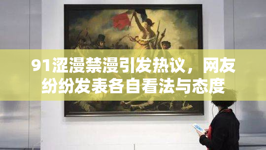 91涩漫禁漫引发热议，网友纷纷发表各自看法与态度