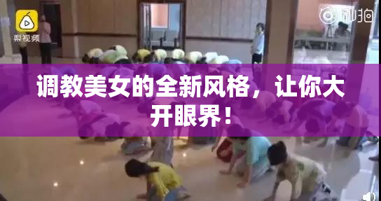 调教美女的全新风格，让你大开眼界！