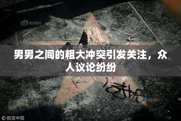 男男之间的粗大冲突引发关注，众人议论纷纷