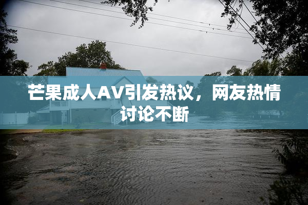 芒果成人AV引发热议，网友热情讨论不断