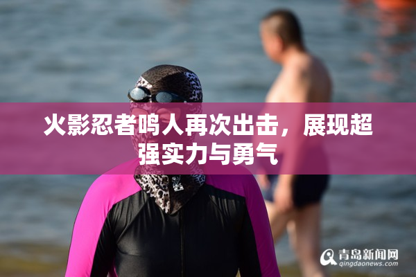 火影忍者鸣人再次出击，展现超强实力与勇气