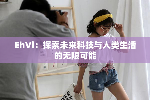 EhVi：探索未来科技与人类生活的无限可能