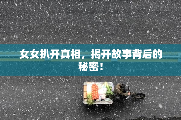 女女扒开真相，揭开故事背后的秘密！