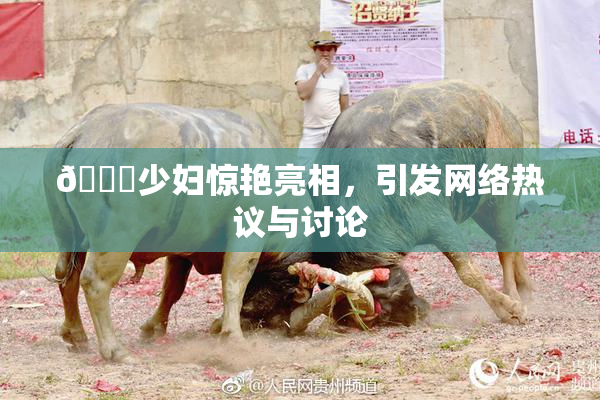 🔞少妇惊艳亮相，引发网络热议与讨论