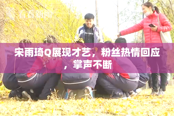 宋雨琦Q展现才艺，粉丝热情回应，掌声不断