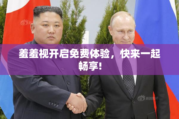 羞羞视开启免费体验，快来一起畅享!