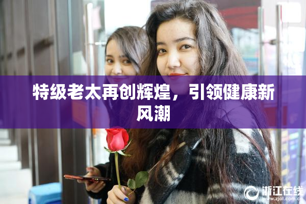 特级老太再创辉煌，引领健康新风潮