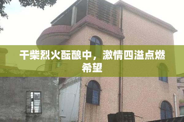 干柴烈火酝酿中，激情四溢点燃希望