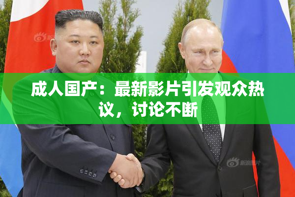成人国产：最新影片引发观众热议，讨论不断