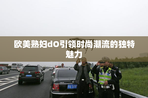 欧美熟妇dO引领时尚潮流的独特魅力