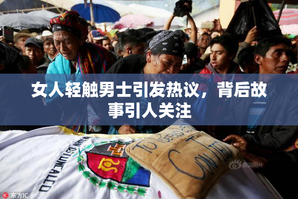 女人轻触男士引发热议，背后故事引人关注