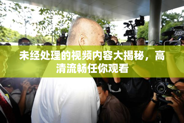 未经处理的视频内容大揭秘，高清流畅任你观看