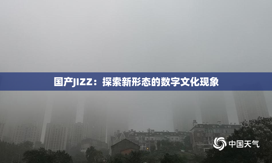 国产JIZZ：探索新形态的数字文化现象