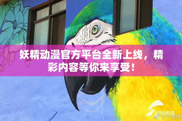 妖精动漫官方平台全新上线，精彩内容等你来享受！