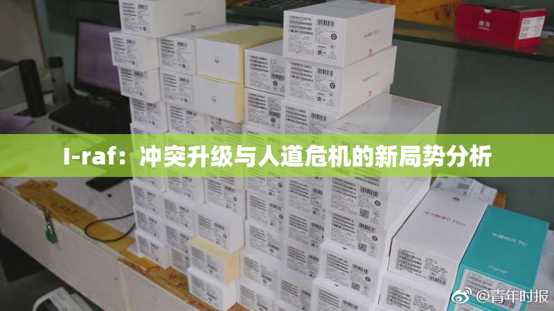I-raf：冲突升级与人道危机的新局势分析