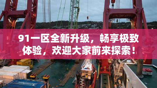 91一区全新升级，畅享极致体验，欢迎大家前来探索！