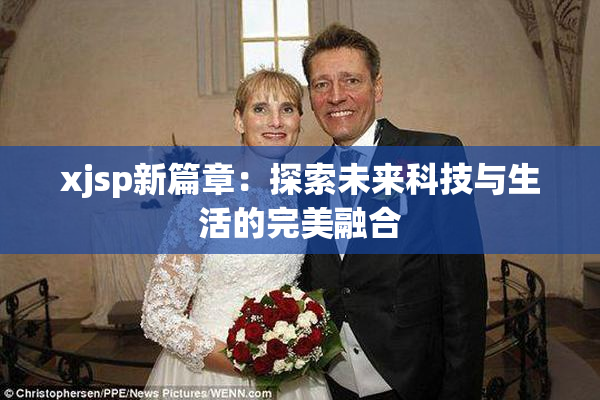 xjsp新篇章：探索未来科技与生活的完美融合