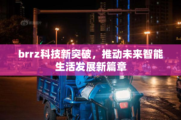 brrz科技新突破，推动未来智能生活发展新篇章