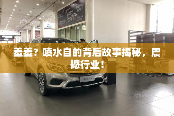 羞羞？喷水自的背后故事揭秘，震撼行业！