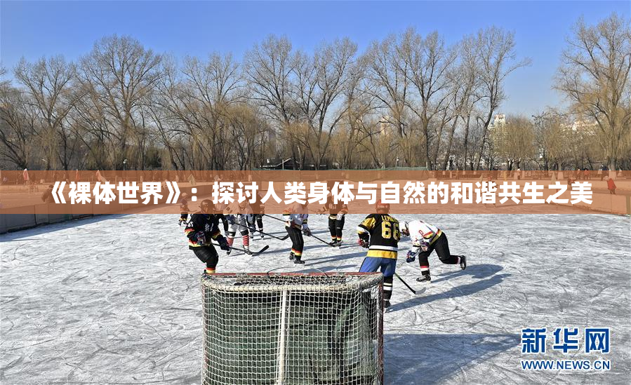 《裸体世界》：探讨人类身体与自然的和谐共生之美