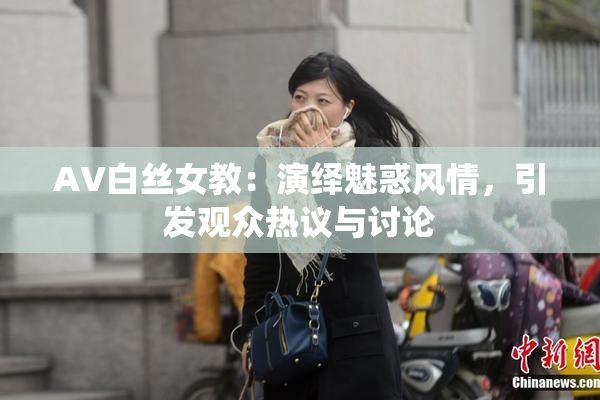 AV白丝女教：演绎魅惑风情，引发观众热议与讨论