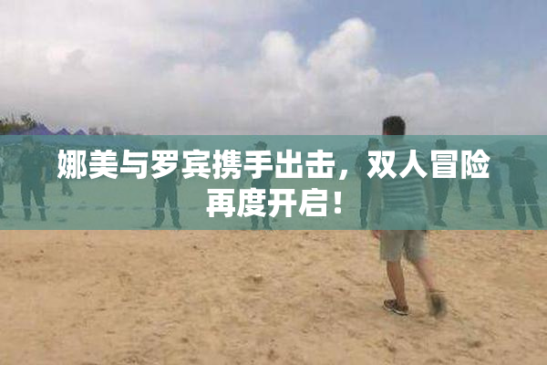 娜美与罗宾携手出击，双人冒险再度开启！