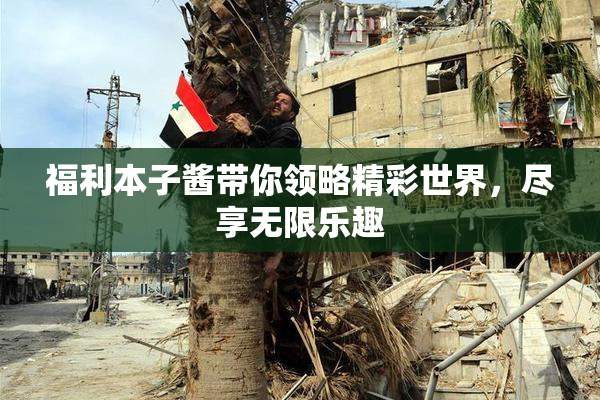 福利本子酱带你领略精彩世界，尽享无限乐趣