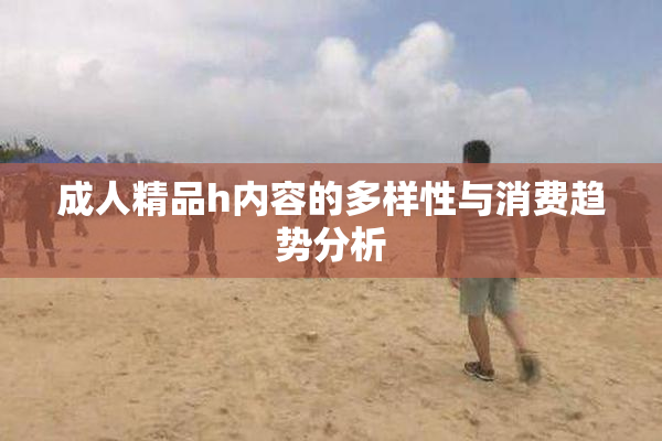 成人精品h内容的多样性与消费趋势分析