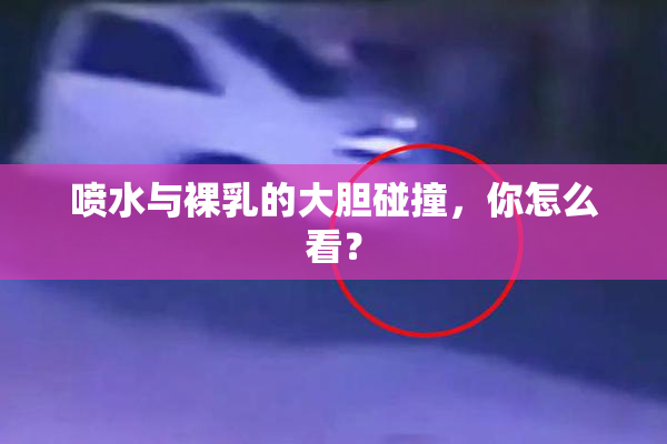 喷水与裸乳的大胆碰撞，你怎么看？