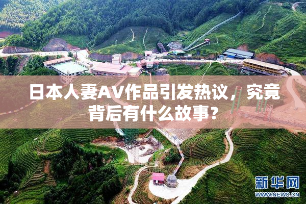 日本人妻AV作品引发热议，究竟背后有什么故事？