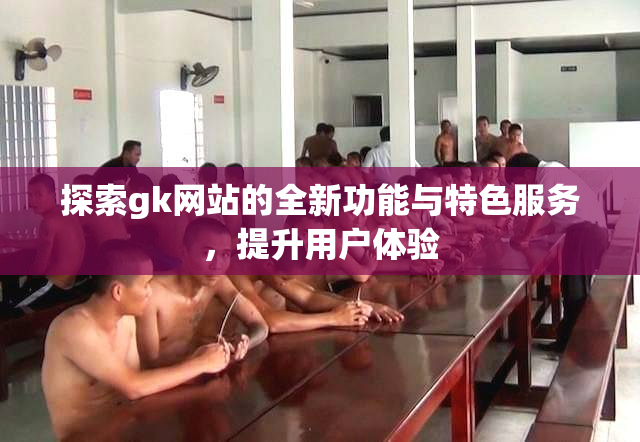 探索gk网站的全新功能与特色服务，提升用户体验