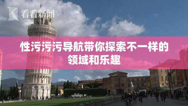 性污污污导航带你探索不一样的领域和乐趣