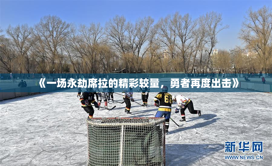 《一场永劫席拉的精彩较量，勇者再度出击》