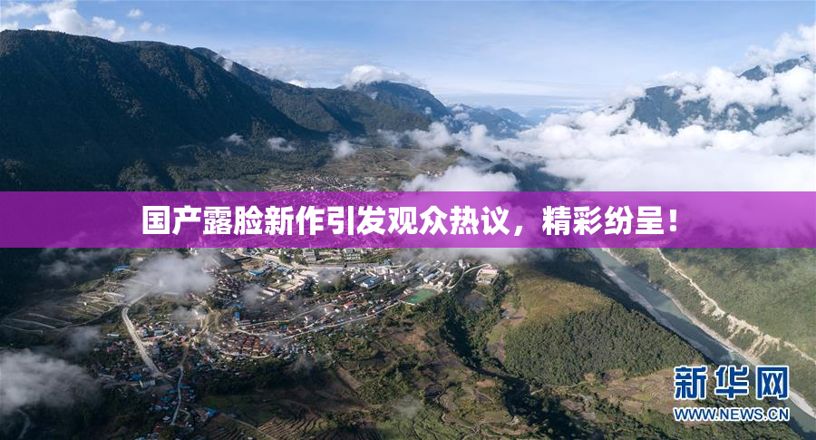 国产露脸新作引发观众热议，精彩纷呈！