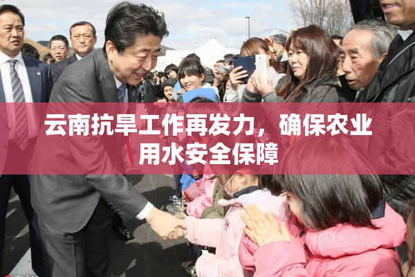 云南抗旱工作再发力，确保农业用水安全保障