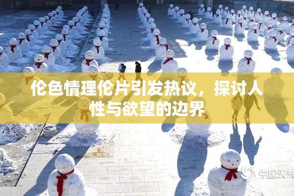 伦色情理伦片引发热议，探讨人性与欲望的边界