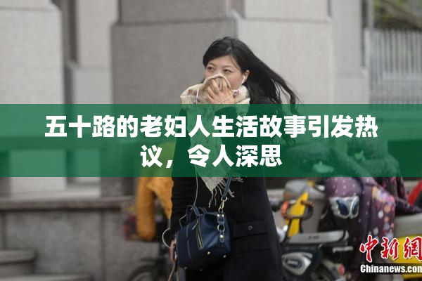 五十路的老妇人生活故事引发热议，令人深思
