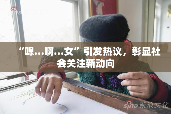 “嗯…啊…女”引发热议，彰显社会关注新动向