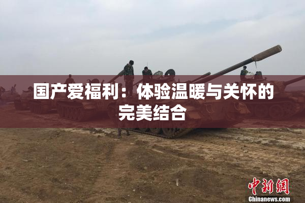 国产爱福利：体验温暖与关怀的完美结合