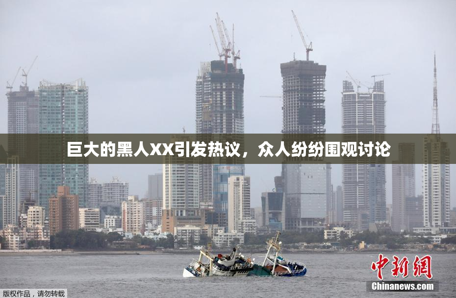 巨大的黑人XX引发热议，众人纷纷围观讨论