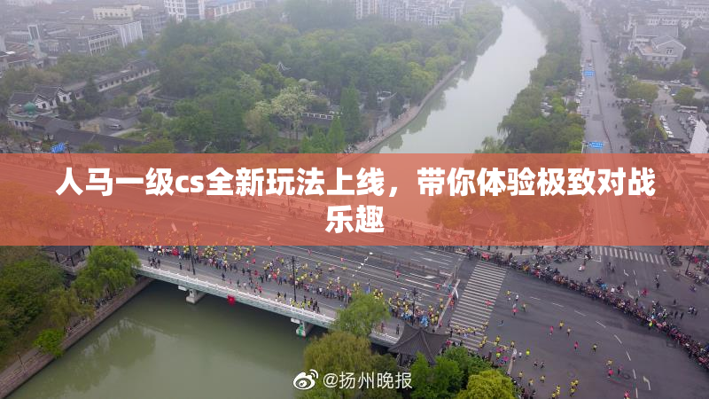 人马一级cs全新玩法上线，带你体验极致对战乐趣