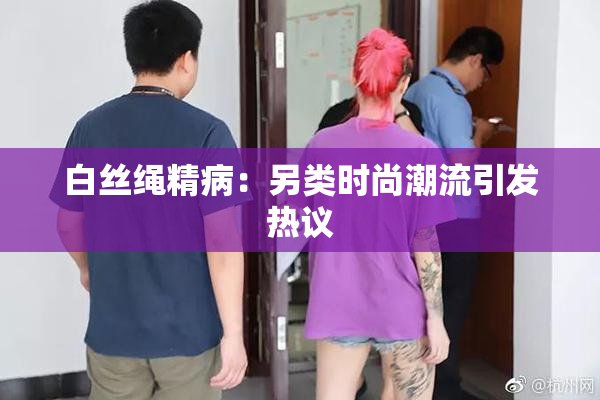 白丝绳精病：另类时尚潮流引发热议
