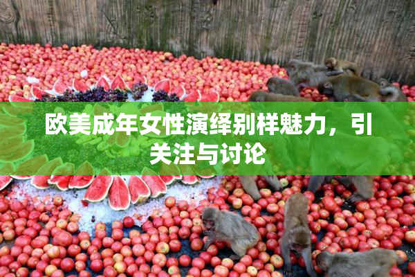 欧美成年女性演绎别样魅力，引关注与讨论