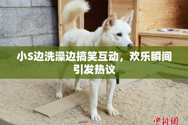 小S边洗澡边搞笑互动，欢乐瞬间引发热议