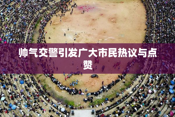 帅气交警引发广大市民热议与点赞