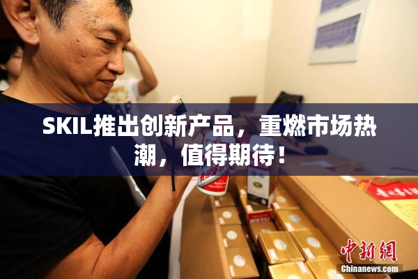 SKIL推出创新产品，重燃市场热潮，值得期待！