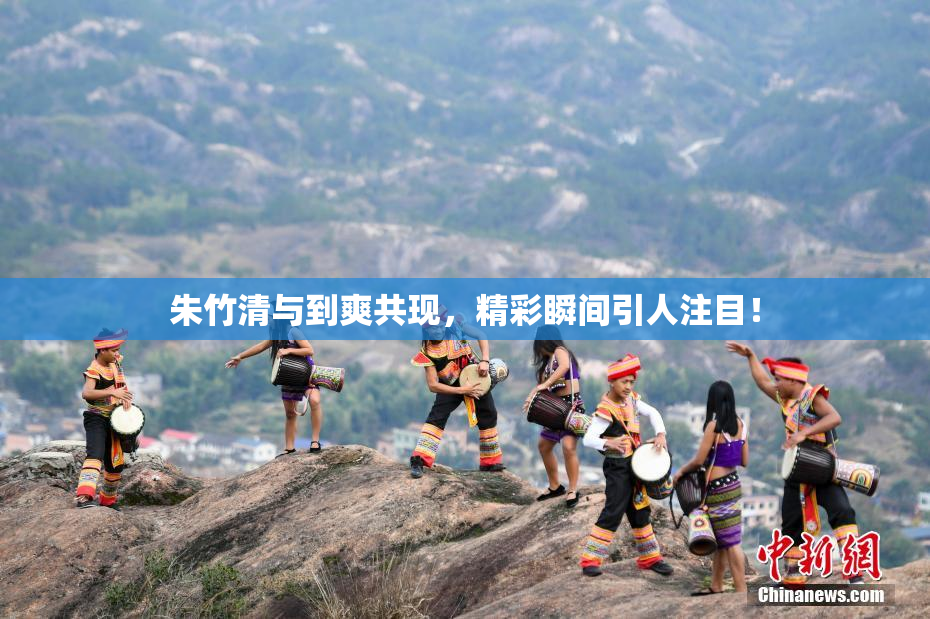 朱竹清与到爽共现，精彩瞬间引人注目！