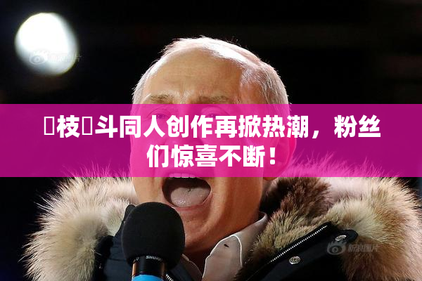 狛枝凪斗同人创作再掀热潮，粉丝们惊喜不断！