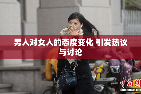 男人对女人的态度变化 引发热议与讨论