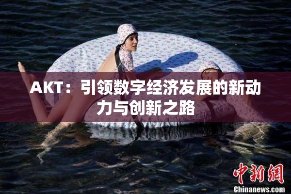 AKT：引领数字经济发展的新动力与创新之路